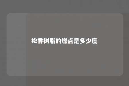 松香树脂的燃点是多少度