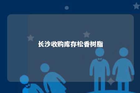 长沙收购库存松香树脂