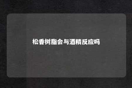 松香树脂会与酒精反应吗