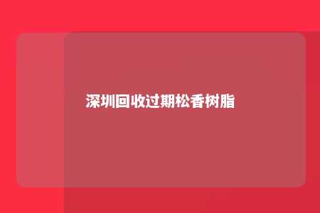 深圳回收过期松香树脂