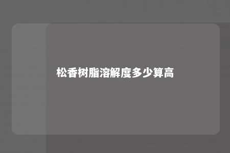 松香树脂溶解度多少算高
