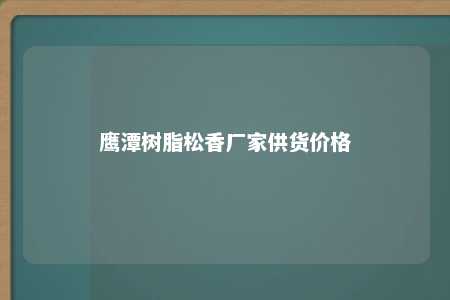 鹰潭树脂松香厂家供货价格