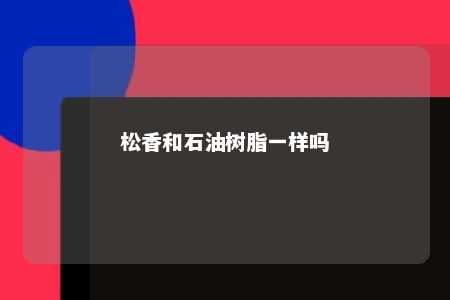 松香和石油树脂一样吗