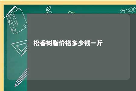 松香树脂价格多少钱一斤