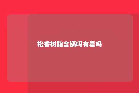 松香树脂含镉吗有毒吗
