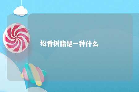 松香树脂是一种什么