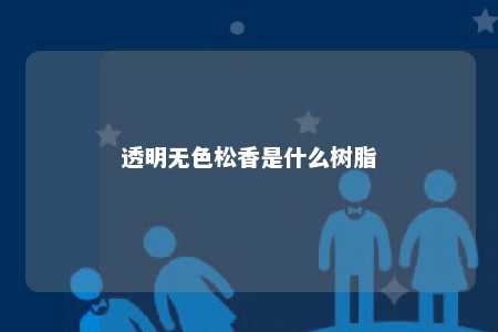 透明无色松香是什么树脂