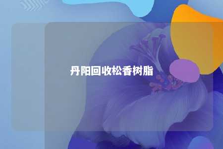 丹阳回收松香树脂