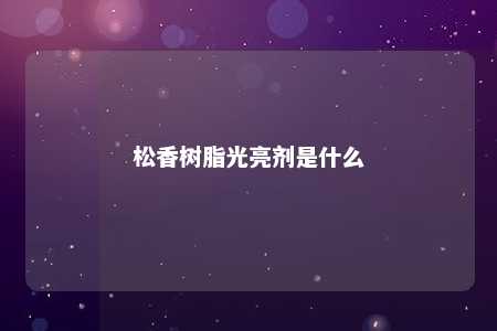 松香树脂光亮剂是什么