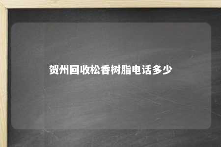 贺州回收松香树脂电话多少