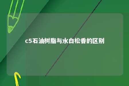 c5石油树脂与水白松香的区别