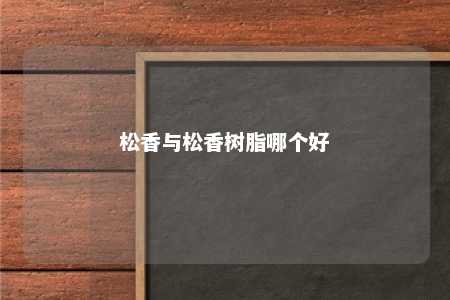 松香与松香树脂哪个好