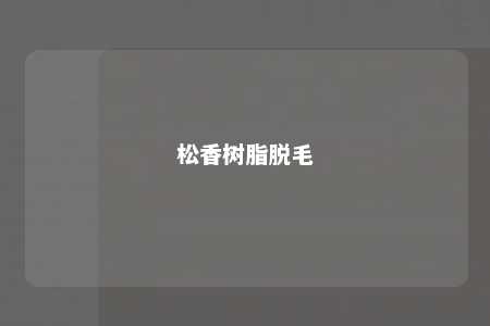松香树脂脱毛