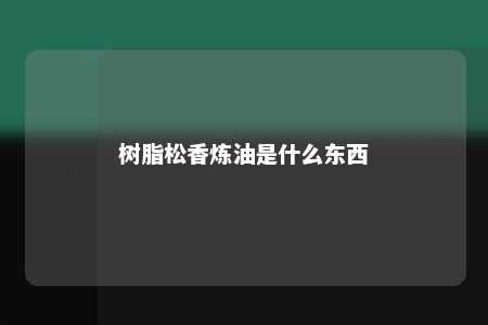 树脂松香炼油是什么东西