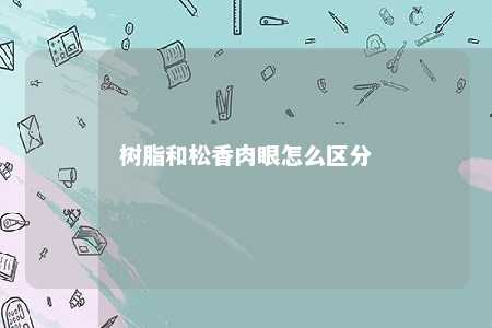 树脂和松香肉眼怎么区分