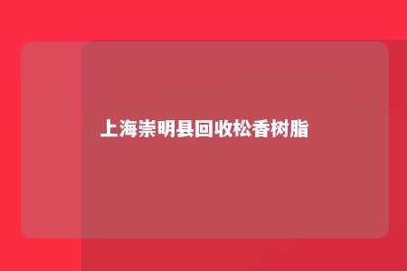 上海崇明县回收松香树脂