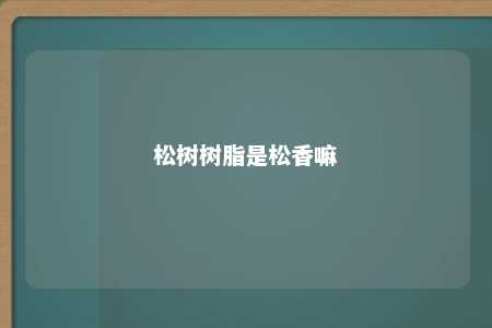 松树树脂是松香嘛