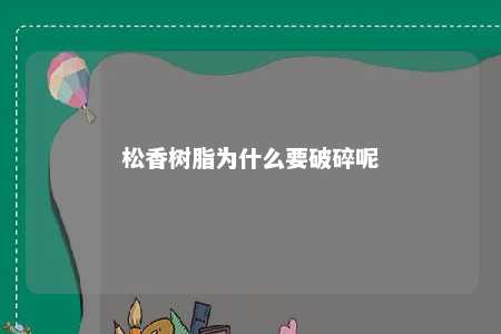 松香树脂为什么要破碎呢