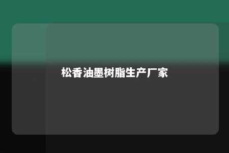 松香油墨树脂生产厂家