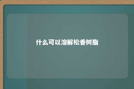 什么可以溶解松香树脂