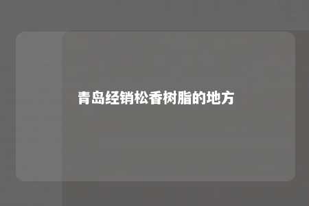 青岛经销松香树脂的地方