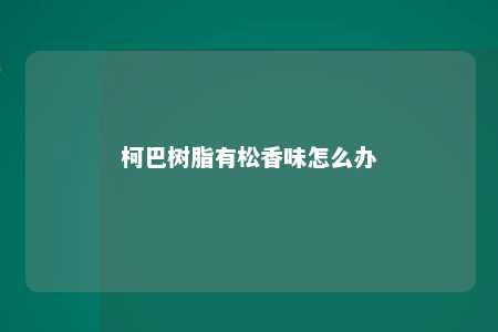 柯巴树脂有松香味怎么办