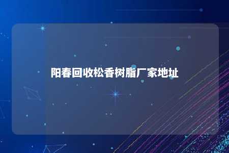 阳春回收松香树脂厂家地址