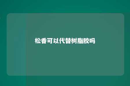 松香可以代替树脂胶吗