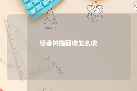 松香树脂回收怎么收