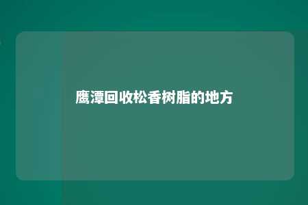 鹰潭回收松香树脂的地方