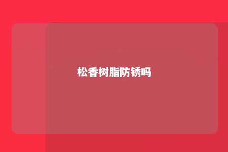 松香树脂防锈吗