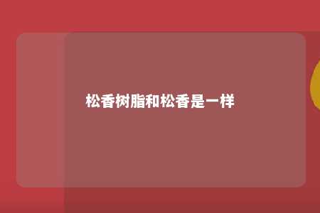 松香树脂和松香是一样