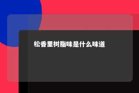 松香里树脂味是什么味道
