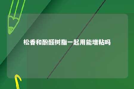 松香和酚醛树脂一起用能增粘吗