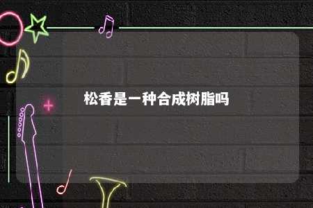 松香是一种合成树脂吗