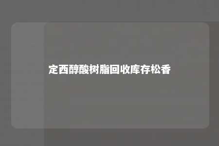 定西醇酸树脂回收库存松香