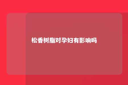 松香树脂对孕妇有影响吗