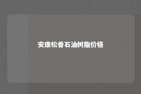 安康松香石油树脂价格