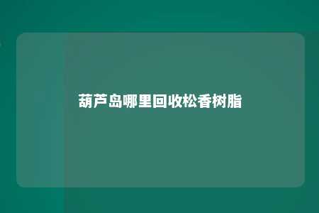 葫芦岛哪里回收松香树脂