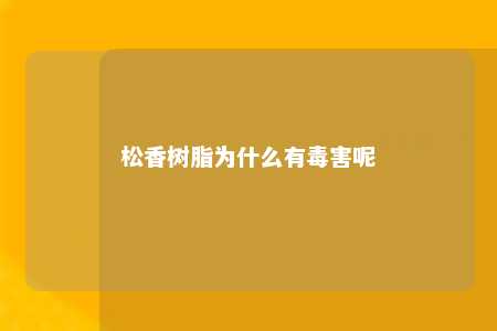 松香树脂为什么有毒害呢