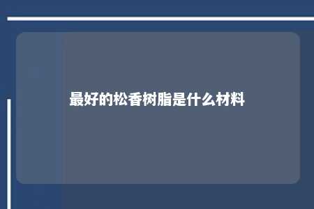最好的松香树脂是什么材料