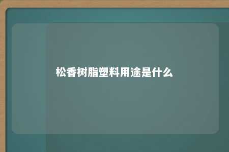 松香树脂塑料用途是什么