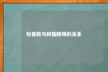 松香胶与树脂障碍的关系