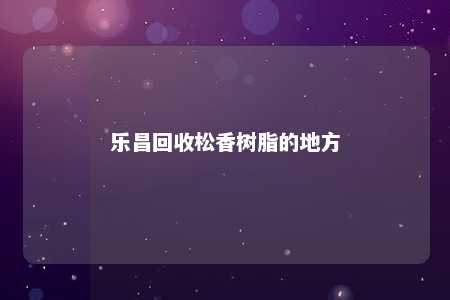 乐昌回收松香树脂的地方