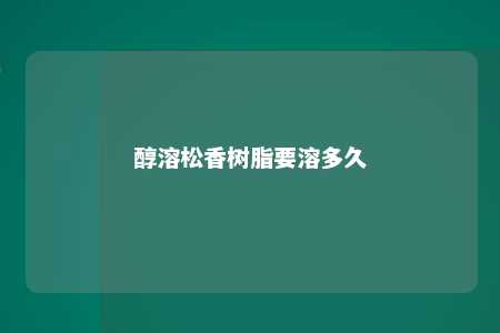 醇溶松香树脂要溶多久
