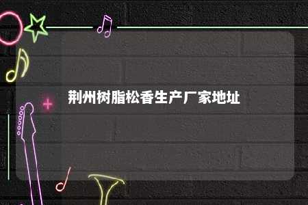 荆州树脂松香生产厂家地址