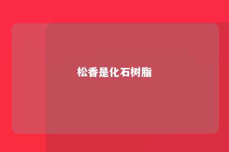 松香是化石树脂