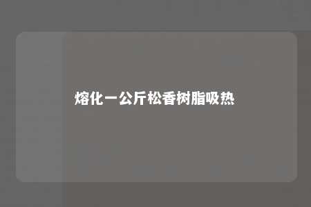 熔化一公斤松香树脂吸热