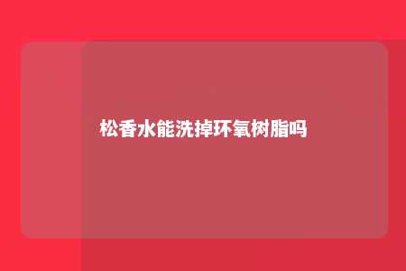 松香水能洗掉环氧树脂吗