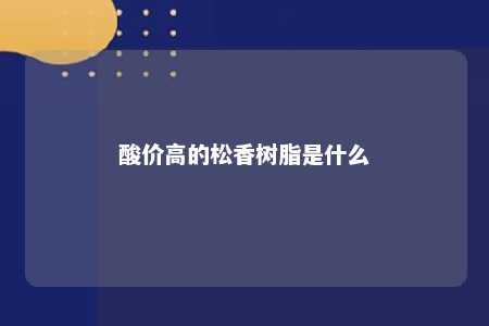 酸价高的松香树脂是什么